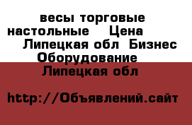 весы торговые настольные  › Цена ­ 3 500 - Липецкая обл. Бизнес » Оборудование   . Липецкая обл.